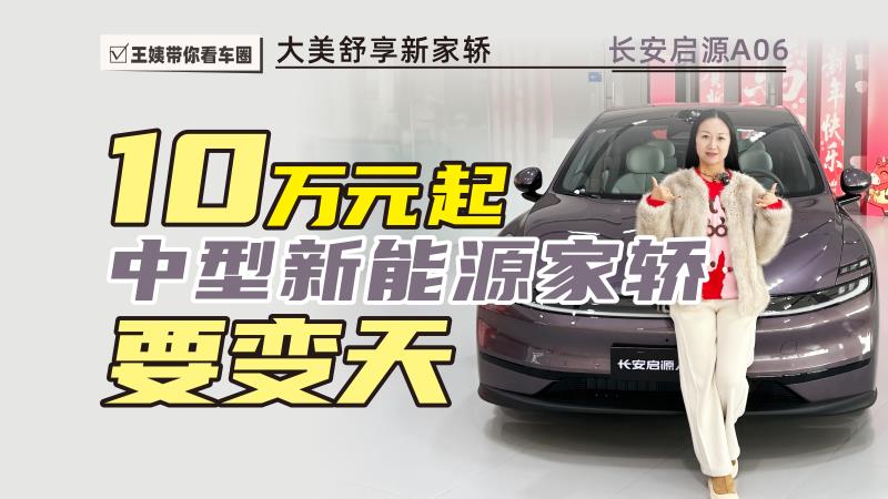 大美舒适新家轿 长安启源A06 10万元起 中型新能源家轿要变天